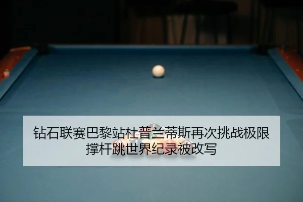 钻石联赛巴黎站杜普兰蒂斯再次挑战极限 撑杆跳世界纪录被改写